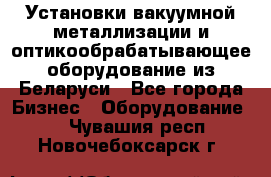 Установки вакуумной металлизации и оптикообрабатывающее оборудование из Беларуси - Все города Бизнес » Оборудование   . Чувашия респ.,Новочебоксарск г.